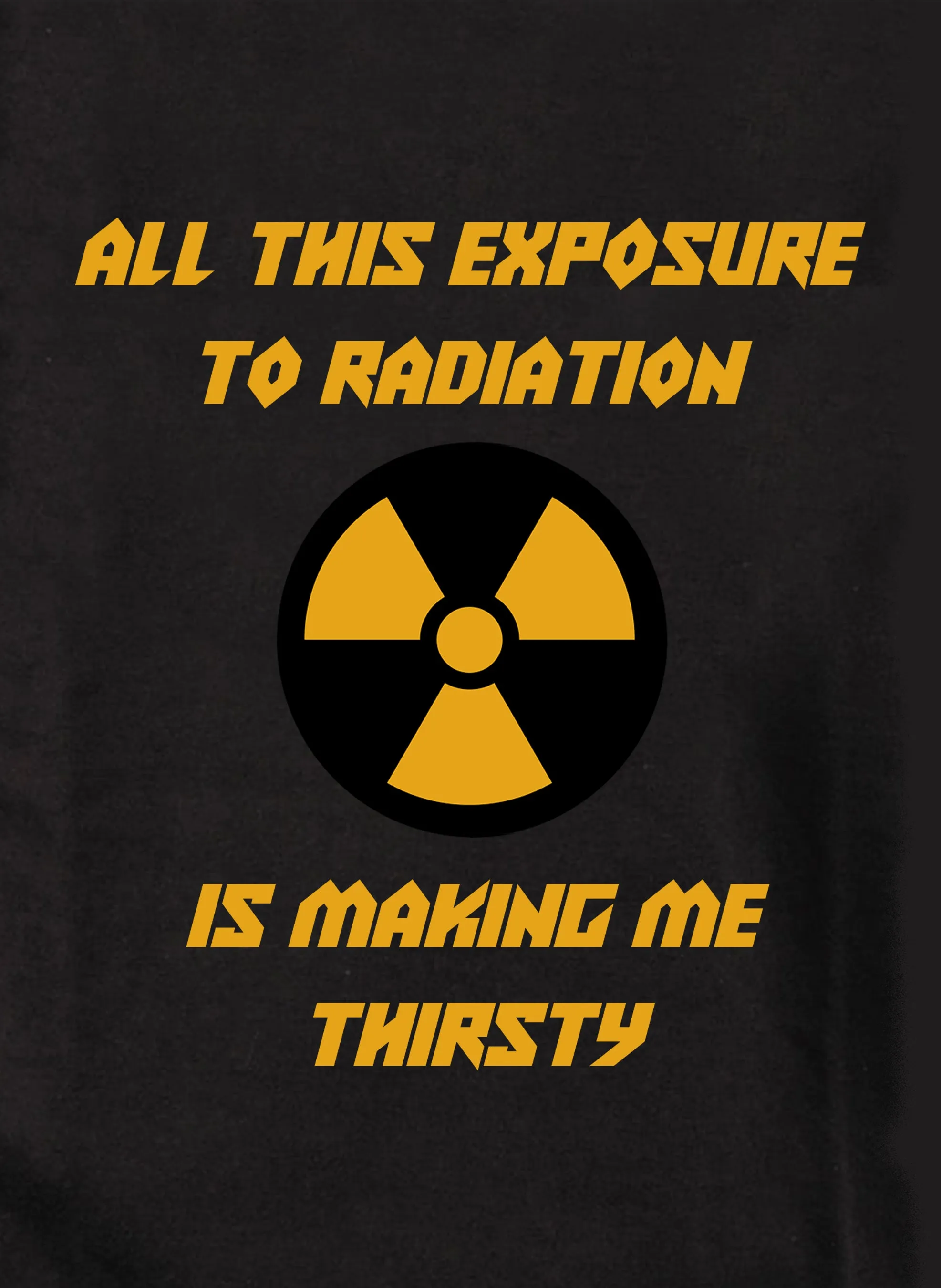 All this exposure to radiation is making me thirsty T-Shirt
